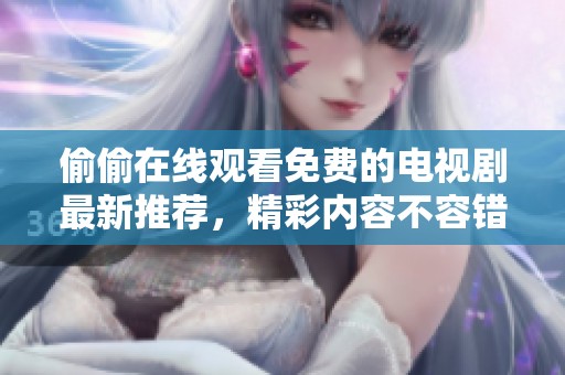 偷偷在线观看免费的电视剧最新推荐，精彩内容不容错过！