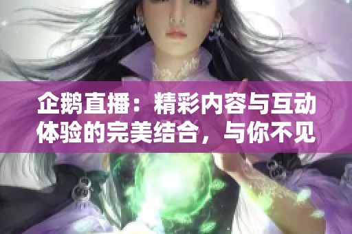 企鹅直播：精彩内容与互动体验的完美结合，与你不见不散