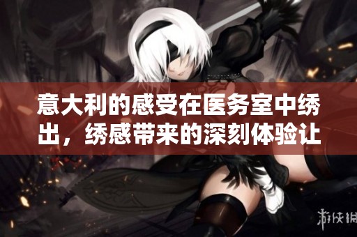 意大利的感受在医务室中绣出，绣感带来的深刻体验让人难忘