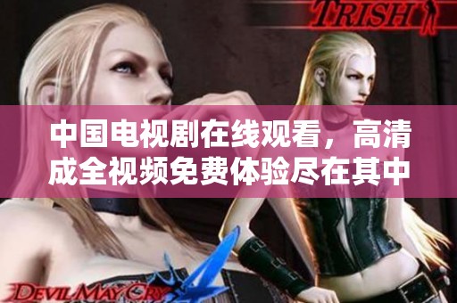 中国电视剧在线观看，高清成全视频免费体验尽在其中