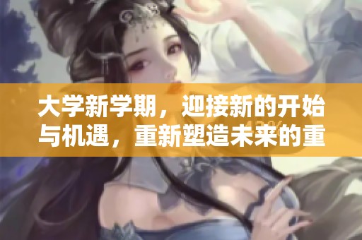 大学新学期，迎接新的开始与机遇，重新塑造未来的重要时刻