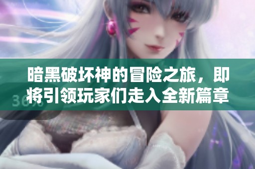 暗黑破坏神的冒险之旅，即将引领玩家们走入全新篇章