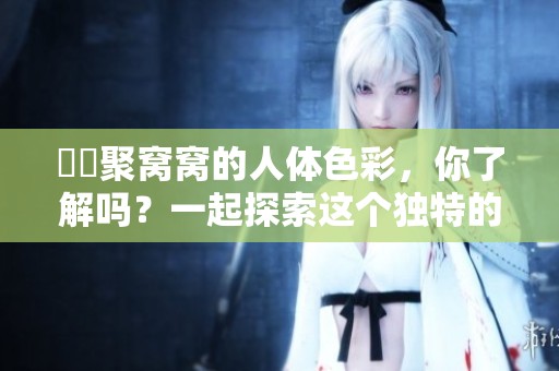 妺妺聚窝窝的人体色彩，你了解吗？一起探索这个独特的世界吧。