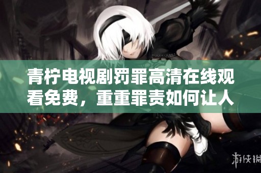青柠电视剧罚罪高清在线观看免费，重重罪责如何让人无法逃脱