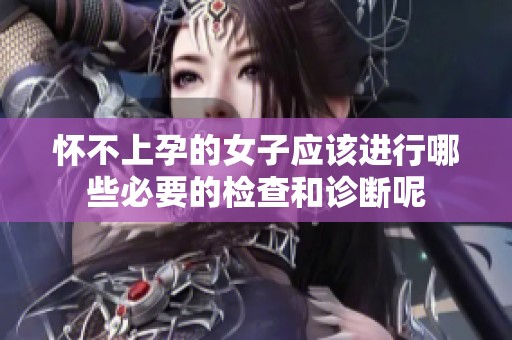 怀不上孕的女子应该进行哪些必要的检查和诊断呢