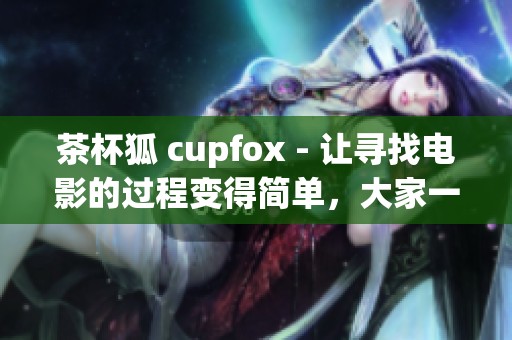 茶杯狐 cupfox - 让寻找电影的过程变得简单，大家一起努力吧！