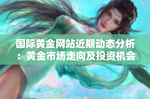 国际黄金网站近期动态分析：黄金市场走向及投资机会揭秘