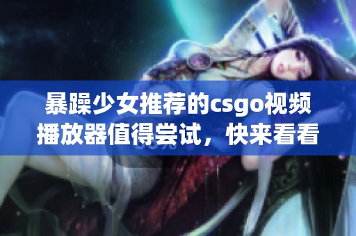 暴躁少女推荐的csgo视频播放器值得尝试，快来看看她的选择吧