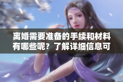 离婚需要准备的手续和材料有哪些呢？了解详细信息可以帮助你更好地应对离婚过程。