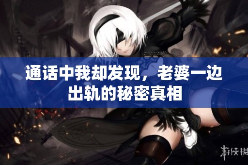 通话中我却发现，老婆一边出轨的秘密真相