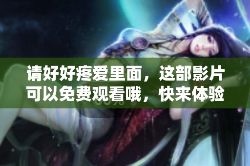 请好好疼爱里面，这部影片可以免费观看哦，快来体验吧！