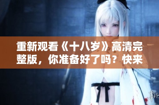 重新观看《十八岁》高清完整版，你准备好了吗？快来一起体验这段青春岁月！