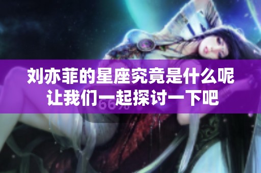 刘亦菲的星座究竟是什么呢 让我们一起探讨一下吧
