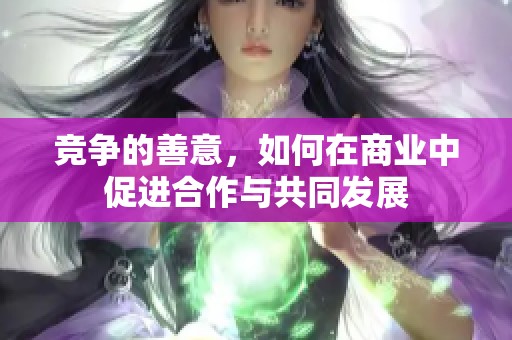 竞争的善意，如何在商业中促进合作与共同发展