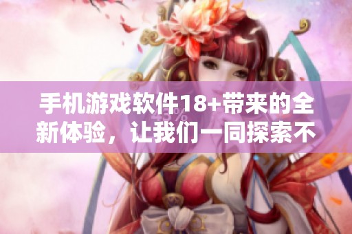 手机游戏软件18+带来的全新体验，让我们一同探索不同的乐趣与冒险。