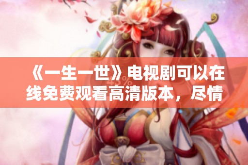 《一生一世》电视剧可以在线免费观看高清版本，尽情享受剧情的魅力吧
