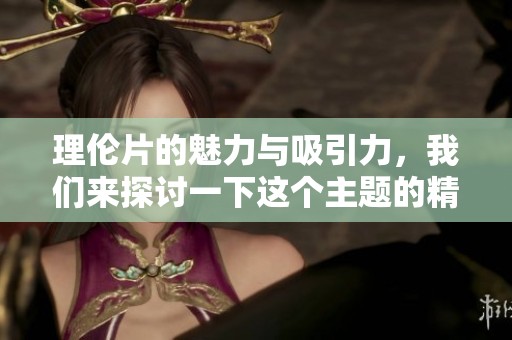 理伦片的魅力与吸引力，我们来探讨一下这个主题的精髓所在。