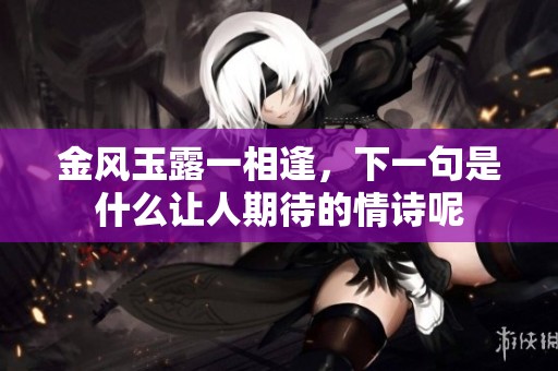 金风玉露一相逢，下一句是什么让人期待的情诗呢