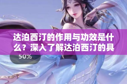 达泊西汀的作用与功效是什么？深入了解达泊西汀的具体效果。