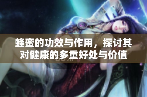 蜂蜜的功效与作用，探讨其对健康的多重好处与价值