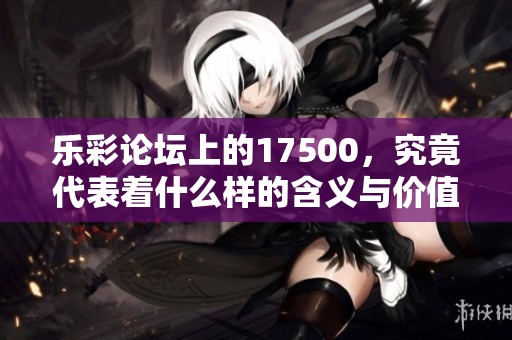 乐彩论坛上的17500，究竟代表着什么样的含义与价值呢