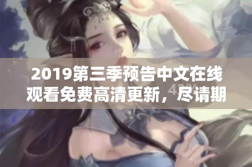 2019第三季预告中文在线观看免费高清更新，尽请期待精彩内容与惊喜不断