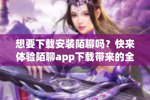 想要下载安装陌聊吗？快来体验陌聊app下载带来的全新社交乐趣吧！