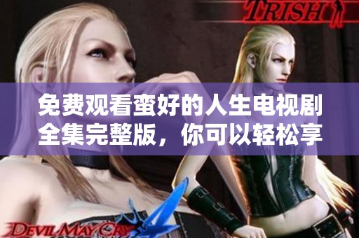 免费观看蛮好的人生电视剧全集完整版，你可以轻松享受精彩内容