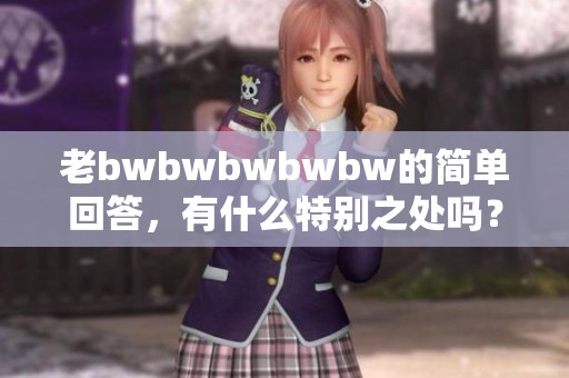 老bwbwbwbwbw的简单回答，有什么特别之处吗？让我们一起来探讨一下。