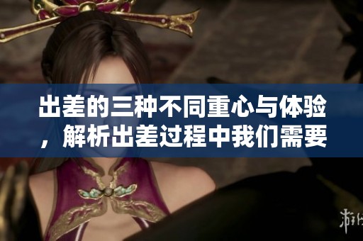 出差的三种不同重心与体验，解析出差过程中我们需要面对的多重挑战