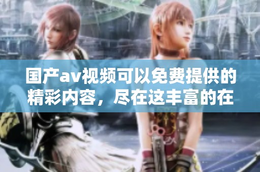 国产**视频可以免费提供的精彩内容，尽在这丰富的在线播放体验中！