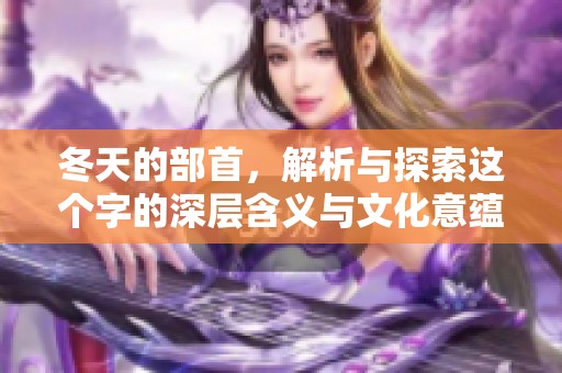 冬天的部首，解析与探索这个字的深层含义与文化意蕴