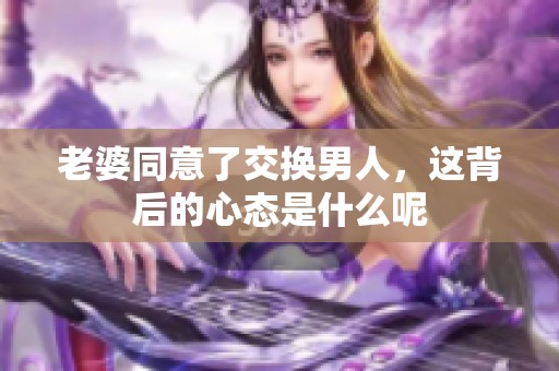 老婆同意了交换男人，这背后的心态是什么呢