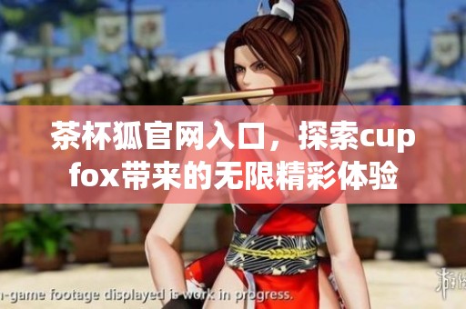 茶杯狐官网入口，探索cupfox带来的无限精彩体验