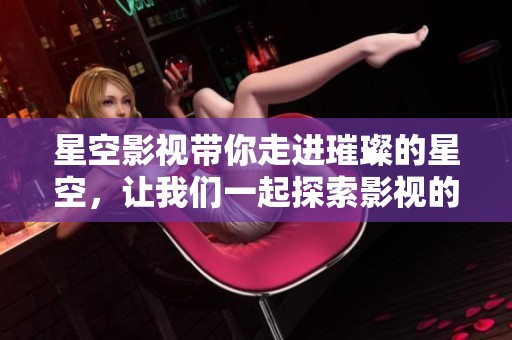 星空影视带你走进璀璨的星空，让我们一起探索影视的无限可能