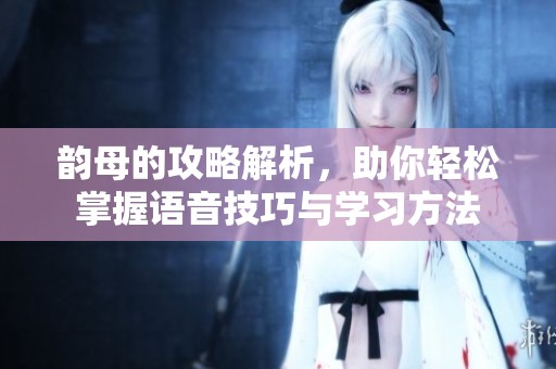 韵母的攻略解析，助你轻松掌握语音技巧与学习方法
