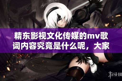 精东影视文化传媒的mv歌词内容究竟是什么呢，大家一起来看看吧