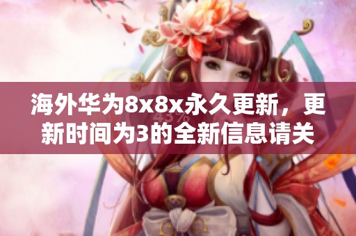 海外华为8x8x永久更新，更新时间为3的全新信息请关注