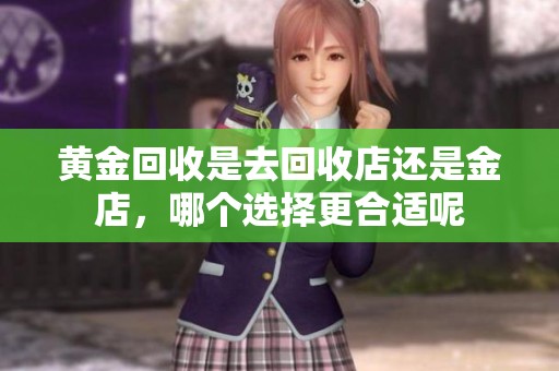 黄金回收是去回收店还是金店，哪个选择更合适呢