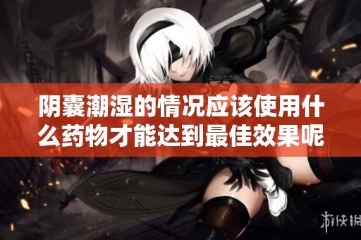 阴囊潮湿的情况应该使用什么药物才能达到最佳效果呢