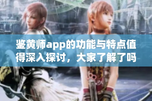 鉴黄师app的功能与特点值得深入探讨，大家了解了吗？