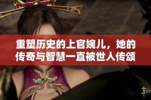 重塑历史的上官婉儿，她的传奇与智慧一直被世人传颂