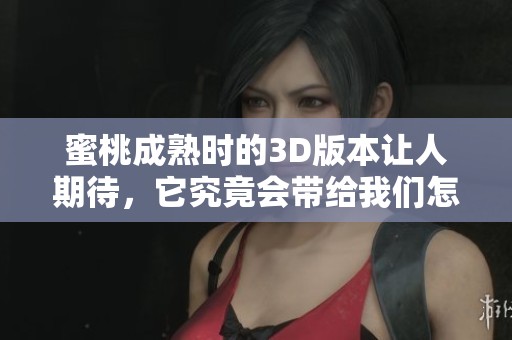 蜜桃成熟时的3D版本让人期待，它究竟会带给我们怎样的视觉盛宴呢