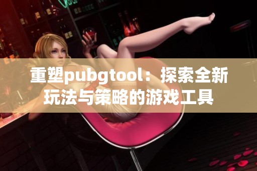 重塑pubgtool：探索全新玩法与策略的游戏工具
