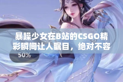 暴躁少女在B站的CSGO精彩瞬间让人瞩目，绝对不容错过！
