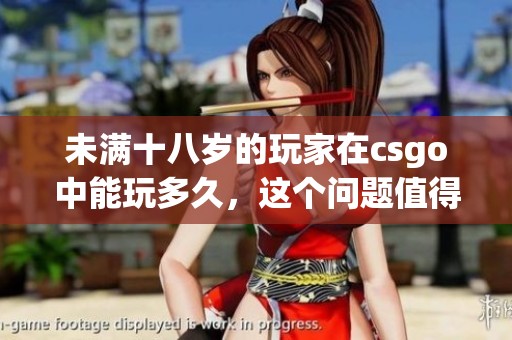 未满十八岁的玩家在csgo中能玩多久，这个问题值得探讨与关注