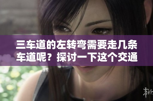 三车道的左转弯需要走几条车道呢？探讨一下这个交通问题。