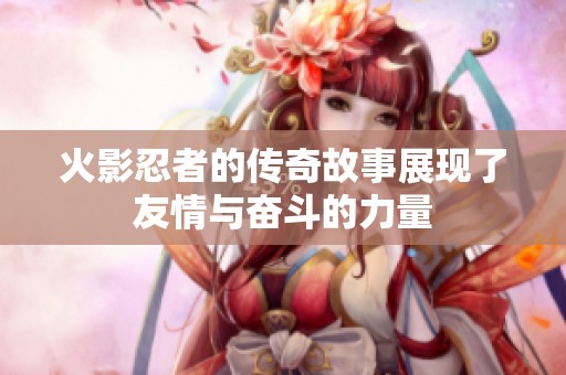 火影忍者的传奇故事展现了友情与奋斗的力量