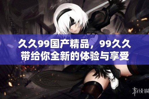**99****，99**带给你全新的体验与享受