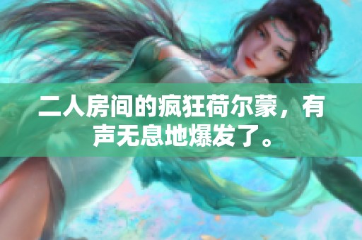 二人房间的疯狂荷尔蒙，有声无息地爆发了。